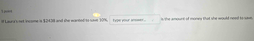 If Laura's net income is $2438 and she wanted to save 10%, type your answer... is the amount of money that she would need to save.