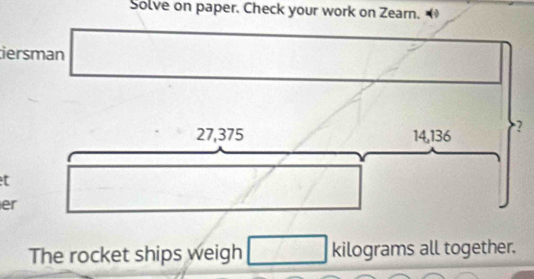 Solve on paper. Check your work on Zearn. 
iersman
27,375 14,136
? 
t 
er 
The rocket ships weigh kilograms all together.