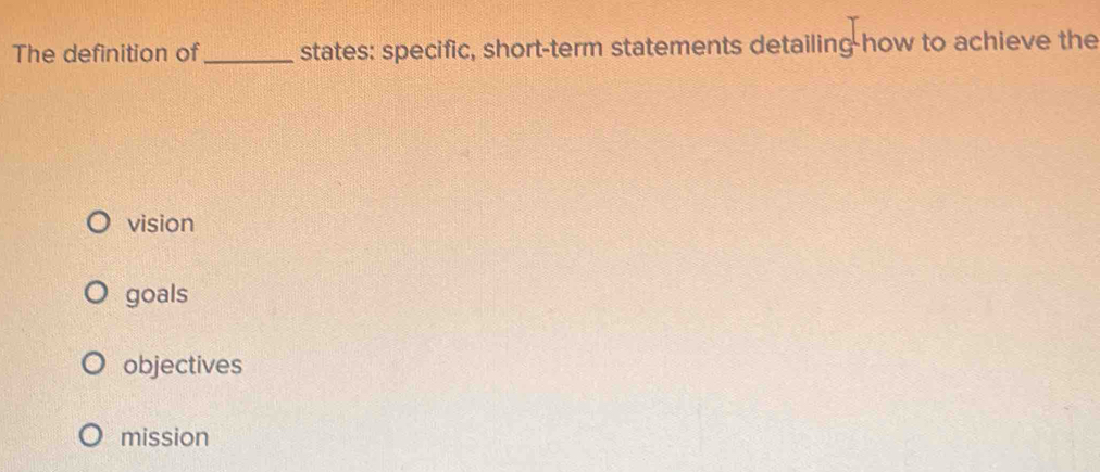 The definition of _states: specific, short-term statements detailing-how to achieve the
vision
goals
objectives
mission