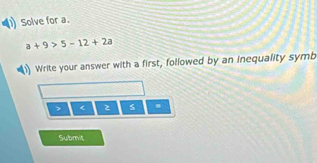 Solve for a.
a+9>5-12+2a
Write your answer with a first, followed by an inequality symb 
< s = 
Submit