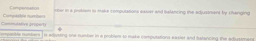 Compensation mber in a problem to make computations easier and balancing the adjustment by changing 
Compatible numbers 
Commutative property 
ompatible numbers is adjusting one number in a problem to make computations easier and balancing the adjustment