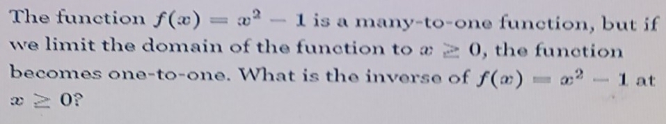 The function f(x)=x^2-1 is a many-to-one function, but if 
we limit the domain of the function to x≥ 0 , the function 
becomes one-to-one. What is the inverse of f(x)=x^2-1 at
x≥ 0 P