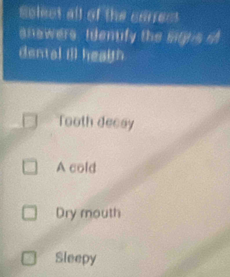 select all of the corres!
anewers. Idenufy the mighs o
dental ill heagth
Tooth decay
A cold
Dry mouth
Sleepy