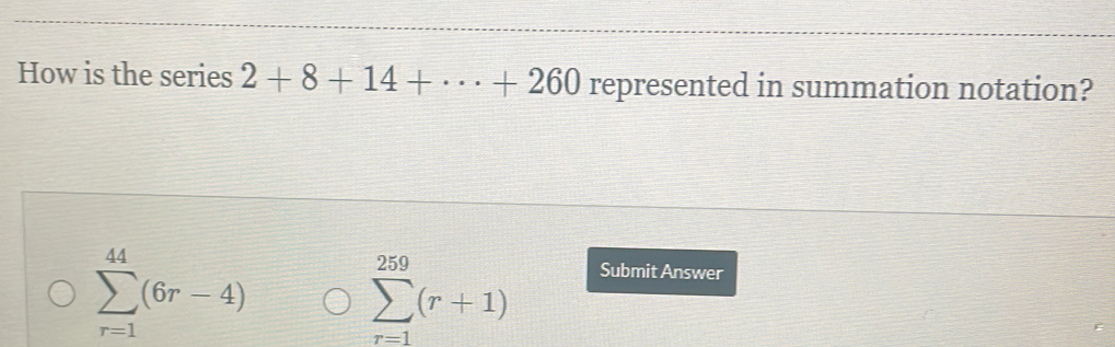 How is the series 2+8+14+·s +260 represented in summation notation?
sumlimits _(r=1)^(44)(6r-4) sumlimits _(r=1)^(259)(r+1)
Submit Answer