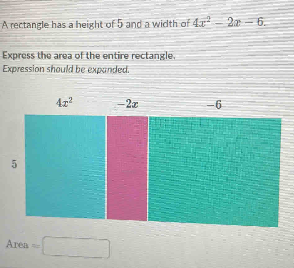 A rectangle has a height of 5 and a width of 4x^2-2x-6.
Express the area of the entire rectangle.
Expression should be expanded.
Area =□