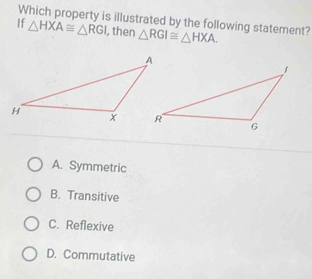 If Which property is illustrated by the following statement?
△ HXA≌ △ RGI , then △ RGI≌ △ HXA.
A. Symmetric
B. Transitive
C. Reflexive
D. Commutative