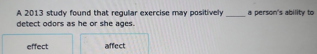 A 2013 study found that regular exercise may positively _a person's ability to
detect odors as he or she ages.
effect affect