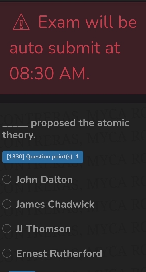 Exam will be
auto submit at
08:30 AM.
_proposed the atomic
theory.
[1330] Question point(s): 1
John Dalton
James Chadwick
JJ Thomson
Ernest Rutherford