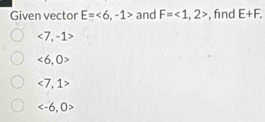 Given vector E=<6,-1> and F=<1,2> , fnd E+F.
<7,-1>
<6,0>
<7,1>