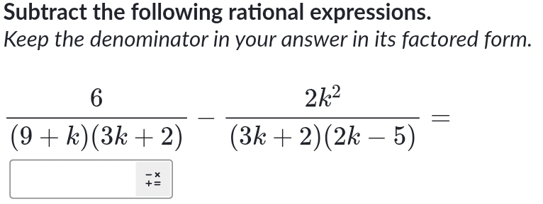 Subtract the following rational expressions. 
Keep the denominator in your answer in its factored form.
 6/(9+k)(3k+2) - 2k^2/(3k+2)(2k-5) =
beginarrayr -x +=endarray