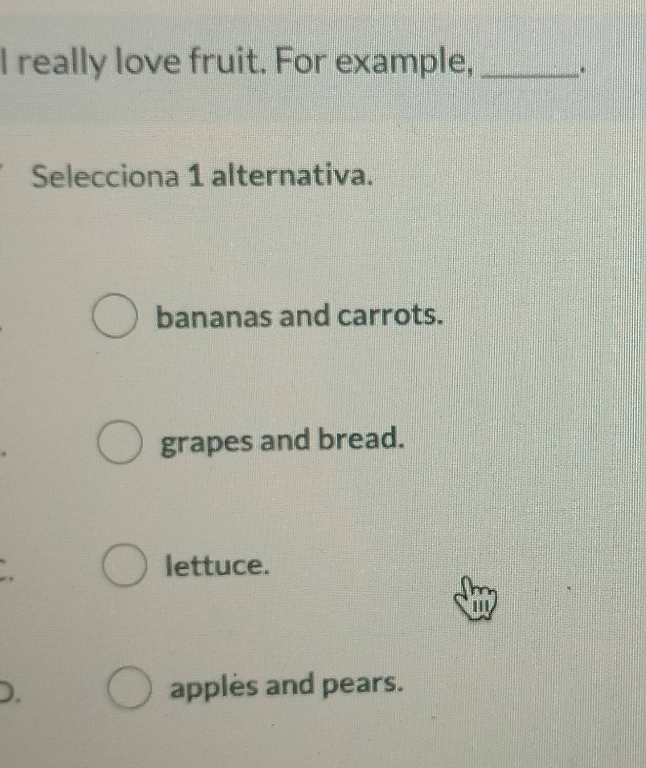 really love fruit. For example,_
.
Selecciona 1 alternativa.
bananas and carrots.
grapes and bread.
lettuce.
'''
). apples and pears.