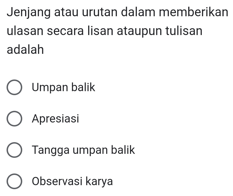 Jenjang atau urutan dalam memberikan
ulasan secara lisan ataupun tulisan
adalah
Umpan balik
Apresiasi
Tangga umpan balik
Observasi karya