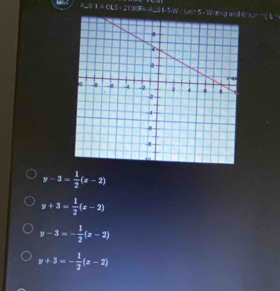 ALG 1 A OLS - 2100FA/ ALG1-5-W / Unt 5 3x^-cqL^-
y-3= 1/2 (x-2)
y+3= 1/2 (x-2)
y-3=- 1/2 (x-2)
y+3=- 1/2 (x-2)