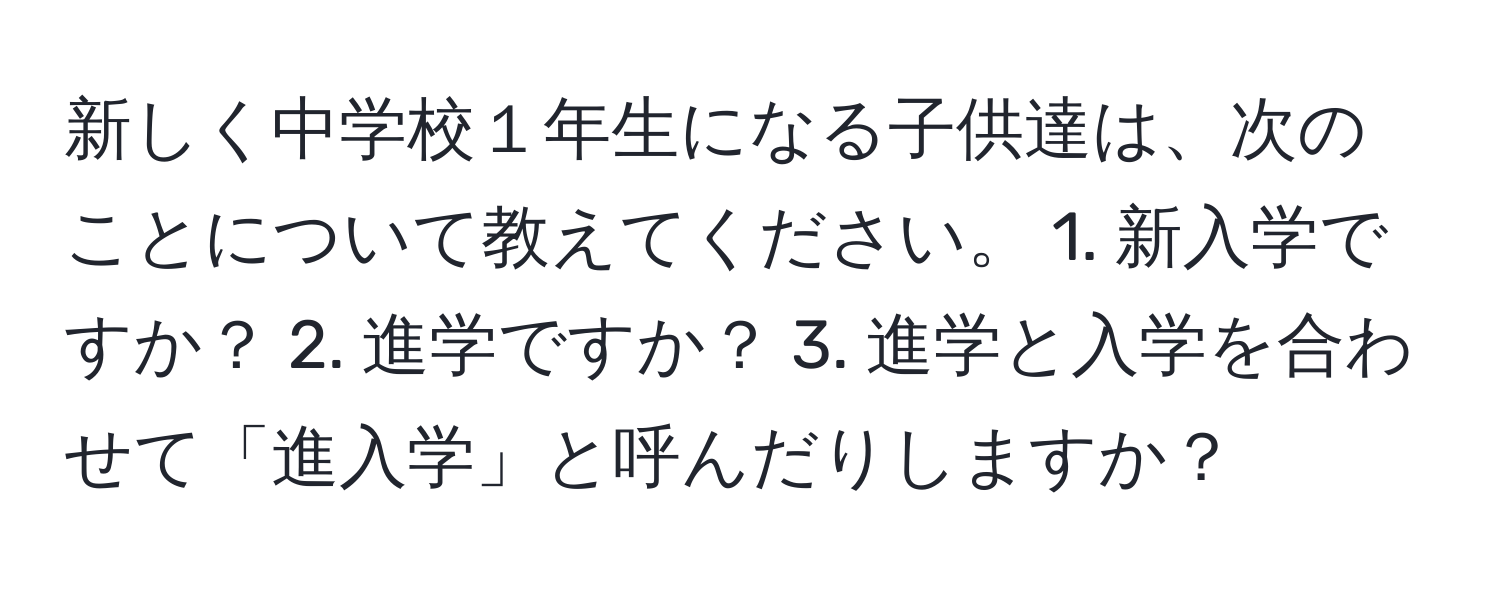 新しく中学校１年生になる子供達は、次のことについて教えてください。 1. 新入学ですか？ 2. 進学ですか？ 3. 進学と入学を合わせて「進入学」と呼んだりしますか？