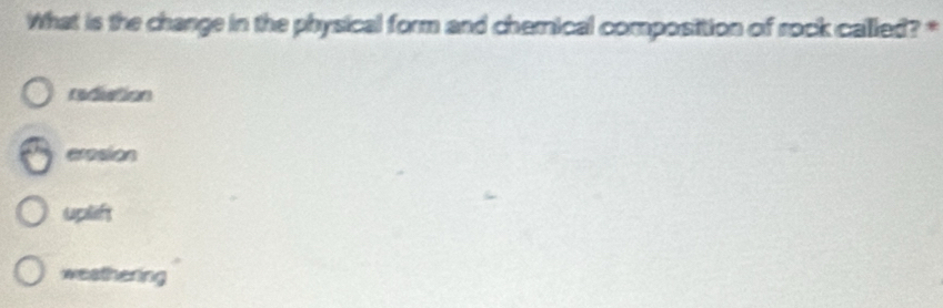 What is the change in the physical form and chemical composittion of rock called? *
reduation
erosion
uplift
weathering