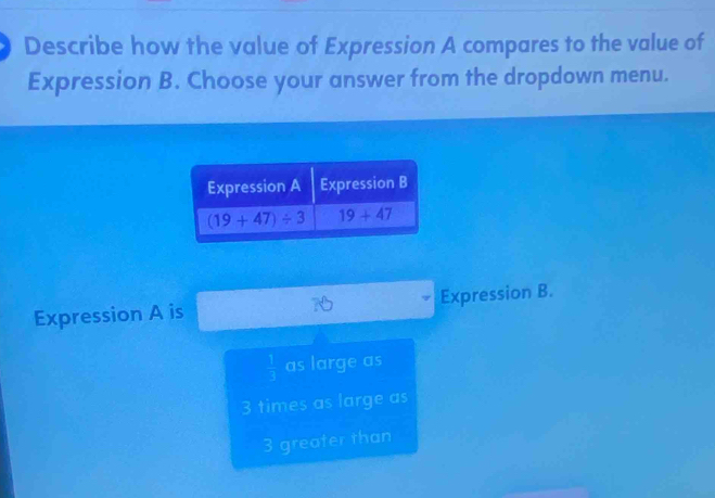 Describe how the value of Expression A compares to the value of
Expression B. Choose your answer from the dropdown menu.
Expression A is Expression B.
 □ /□   as large as
3 times as large as
3 greater than