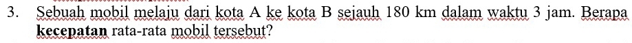 Sebuah mobil melaju dari kota A ke kota B sejauh 180 km dalam waktu 3 jam. Berapa 
kecepatan rata-rata mobil tersebut?