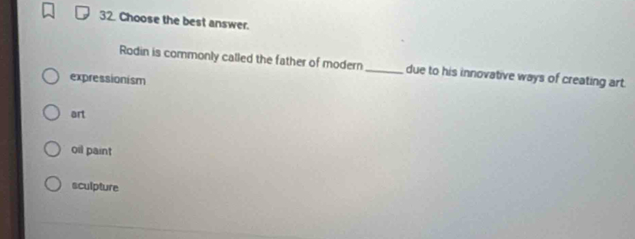 Choose the best answer.
Rodin is commonly called the father of modern _due to his innovative ways of creating art.
expressionism
art
oil paint
sculpture