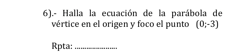 6).- Halla la ecuación de la parábola de 
vértice en el origen y foco el punto (0;-3)
Rpta:_