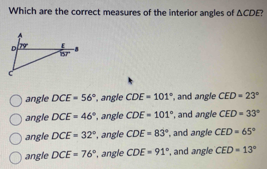 Which are the correct measures of the interior angles of △ CDE
angle DCE=56° , angle CDE=101° , and angle CED=23°
angle DCE=46° , angle CDE=101° , and angle CED=33°
angle DCE=32° , angle CDE=83° , and angle CED=65°
angle DCE=76° , angle CDE=91° , and angle CED=13°