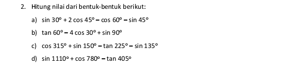 Hitung nilai dari bentuk-bentuk berikut: 
a) sin 30°+2cos 45°-cos 60°-sin 45°
b) tan 60°-4cos 30°+sin 90°
c) cos 315°+sin 150°-tan 225°-sin 135°
d) sin 1110°+cos 780°-tan 405°