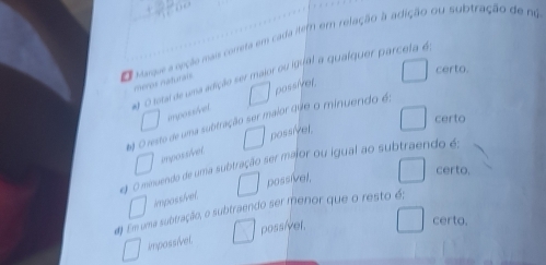 Marque a epção mais correta em cada Mef em relação a adição ou subtração de no
certo.
e O total de uma adição ser maior ou igil a qualquer parceta 6:
meros naturals
□ imposs/vel □ possivet
certo
4 O resto de uma subtração ser maior que o minuendo é:
O mnuendo de uma subtração ser major ou igual ao subtraendo 6: □ empossived □ possivel.
□ impossível □ possível, □ certo.
dEm uma subtração, o subtraendo ser menor que o resto 6;
impossivel □ poss/yel.
certo.