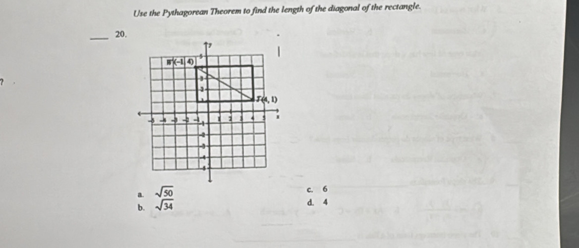 Use the Pythagorean Theorem to find the length of the diagonal of the rectangle.
_20.
a. sqrt(50)
c. 6
b. sqrt(34)
d. 4