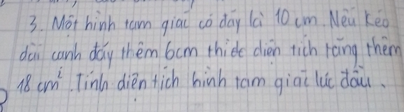 Mot hinh tam giad co day lè 10 cm. Nea Keo 
dai canh day thém bcm thide diàon tich rāng them
18cm^2 Tinh dien tich hinh tam giāi luc dōu.