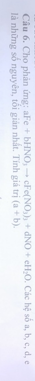 Cho phản ứng: aFe+bHNO_3to cFe(NO_3)_3+dNO+eH_2O. Các hệ shat oa, b, c, d, e 
là những số nguyên, tối giản nhất. Tính giá trị (a+b).