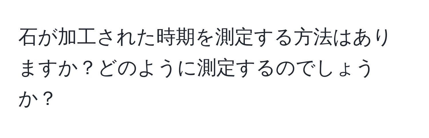 石が加工された時期を測定する方法はありますか？どのように測定するのでしょうか？