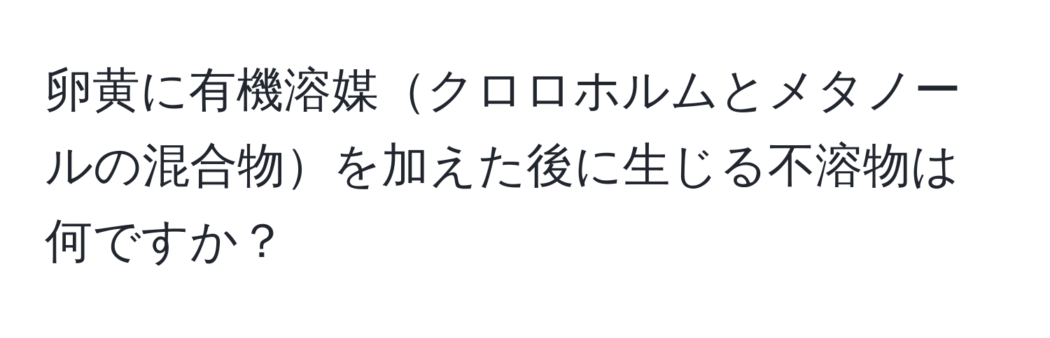 卵黄に有機溶媒クロロホルムとメタノールの混合物を加えた後に生じる不溶物は何ですか？