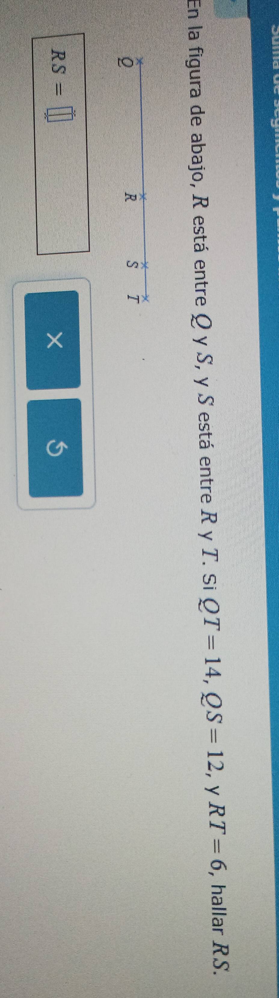 En la figura de abajo, R está entre Q y S, y S está entre R y T. Si QT=14, QS=12 , y RT=6 , hallar RS. 
2
R
S T
RS=□