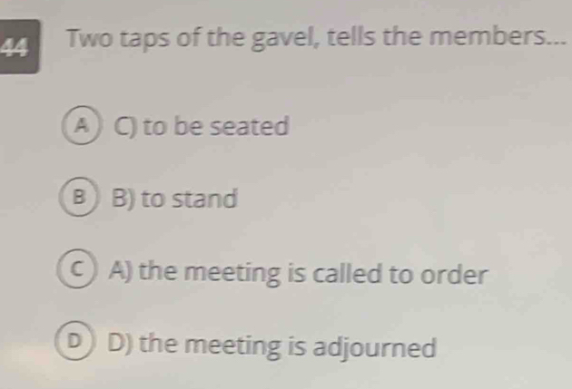 Two taps of the gavel, tells the members...
A) C) to be seated
B  B) to stand
C A) the meeting is called to order
D D) the meeting is adjourned