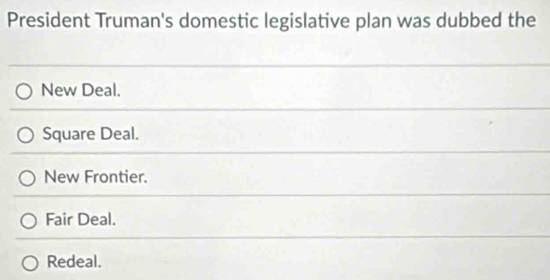 President Truman's domestic legislative plan was dubbed the
New Deal.
Square Deal.
New Frontier.
Fair Deal.
Redeal.