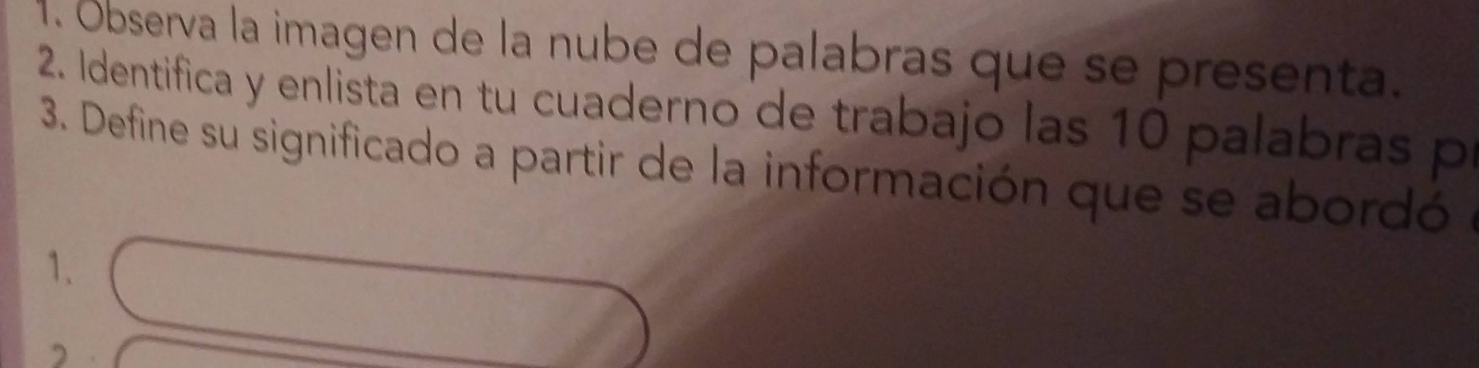 Óbserva la imagen de la nube de palabras que se presenta. 
2. Identifica y enlista en tu cuaderno de trabajo las 10 palabras p 
3. Define su significado a partir de la información que se abordó 
1.