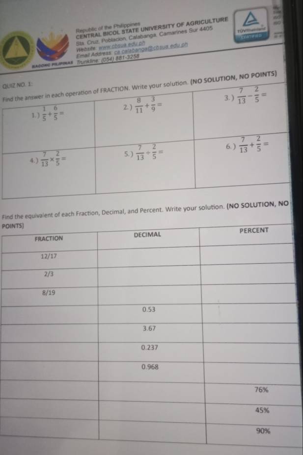 Republic of the Philippines
80
CENTRAL BICOL STATE UNIVERSITY OF AGRICULTURE
Sla. Cruz, Población, Calabanga, Camarines Sur 4405 tÜVimaland
crAtiriss
Website: www.cbsua edu ph
Email Address: ca calabanga@cbaua edu ph
BACONC MUPINA# - Trunkline. (054) 881-3258
Q
Fi
Findthe equivalent of each Fraction, Decimal, and Percent. Write your solution. (NO SOLUTION, 
POI