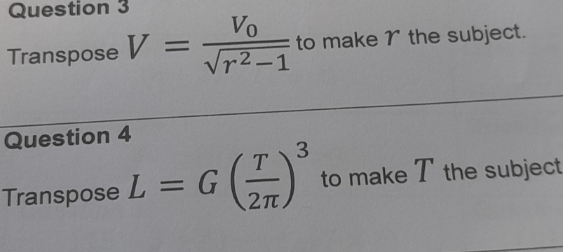 Transpose V=frac V_0sqrt(r^2-1) to make 1 the subject. 
Question 4 
Transpose L=G( T/2π  )^3 to make T the subject