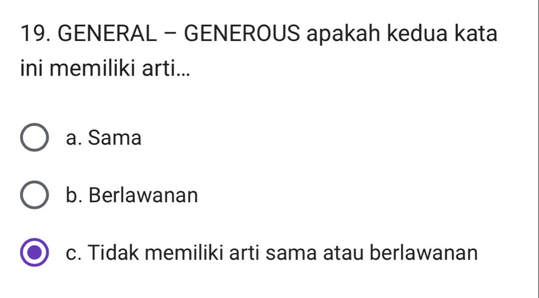 GENERAL - GENEROUS apakah kedua kata
ini memiliki arti...
a. Sama
b. Berlawanan
c. Tidak memiliki arti sama atau berlawanan