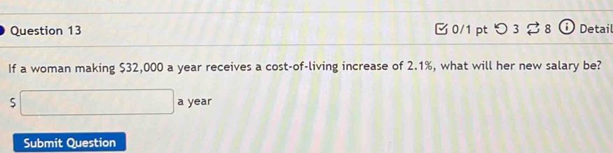 つ 3 8 ⓘ Detail 
If a woman making $32,000 a year receives a cost-of-living increase of 2.1%, what will her new salary be?
□ : a year
Submit Question