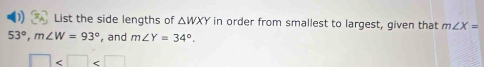 List the side lengths of △ WXY in order from smallest to largest, given that m∠ X=
53°, m∠ W=93° , and m∠ Y=34°.
□
