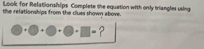 Look for Relationships Complete the equation with only triangles using 
the relationships from the clues shown above.
bigcirc +bigcirc +bigcirc +bigcirc +□ = ?