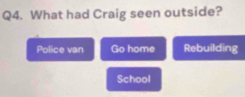 What had Craig seen outside?
Police van Go home Rebuilding
School