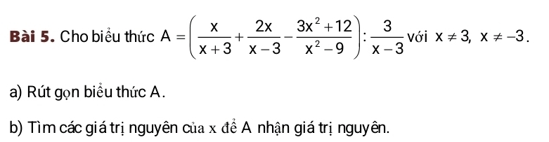 Cho biểu thức A=( x/x+3 + 2x/x-3 - (3x^2+12)/x^2-9 ): 3/x-3  với x!= 3, x!= -3. 
a) Rút gọn biểu thức A. 
b) Tìm các giá trị nguyên của x để A nhận giá trị nguyên.