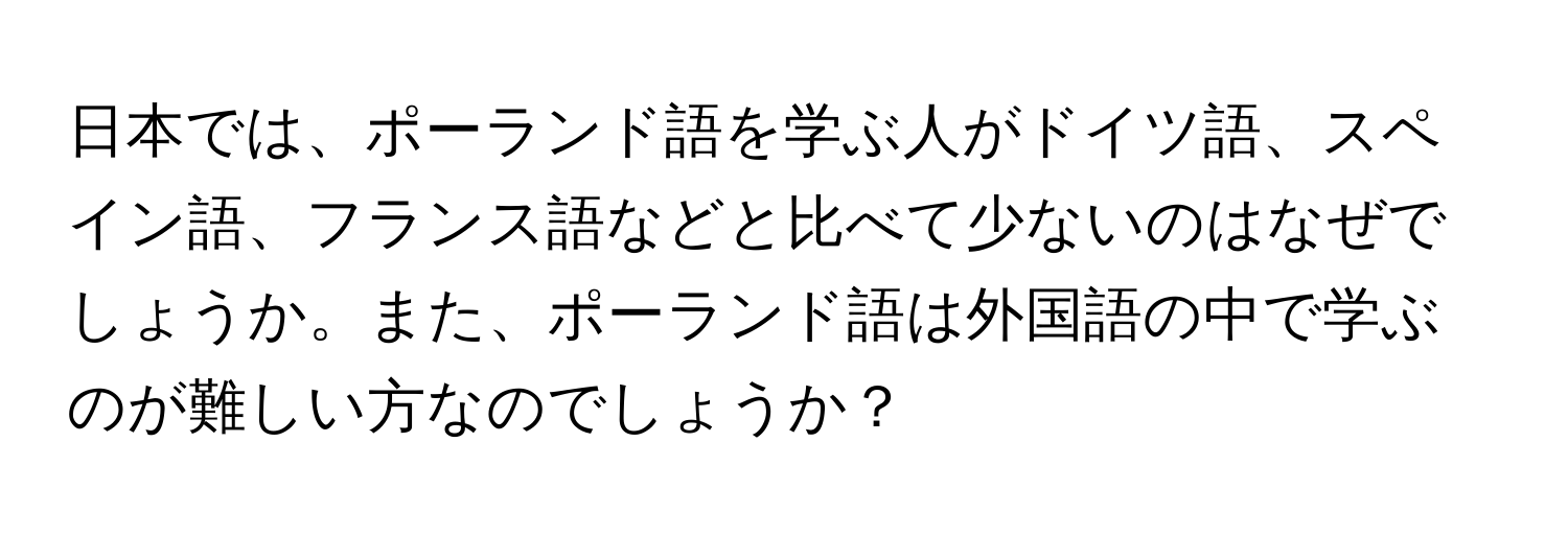 日本では、ポーランド語を学ぶ人がドイツ語、スペイン語、フランス語などと比べて少ないのはなぜでしょうか。また、ポーランド語は外国語の中で学ぶのが難しい方なのでしょうか？