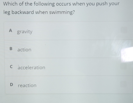 Which of the following occurs when you push your
leg backward when swimming?
A gravity
B≌action
cacceleration
D₹reaction