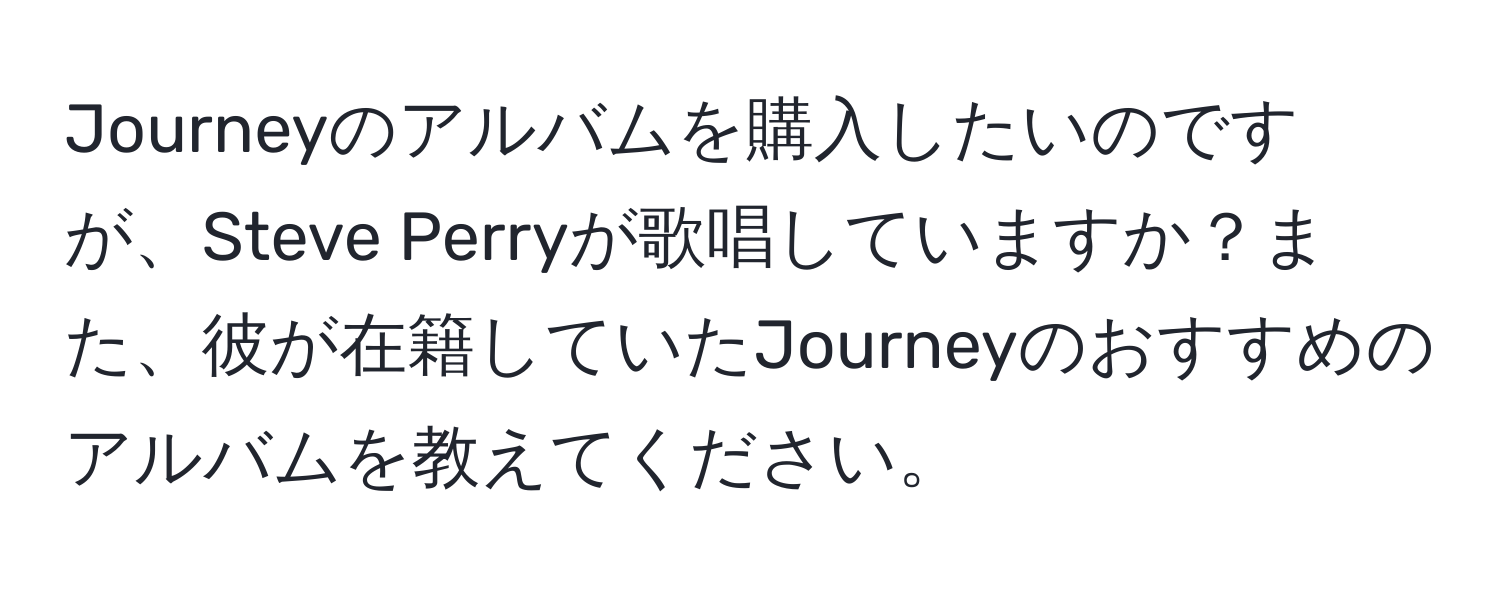 Journeyのアルバムを購入したいのですが、Steve Perryが歌唱していますか？また、彼が在籍していたJourneyのおすすめのアルバムを教えてください。