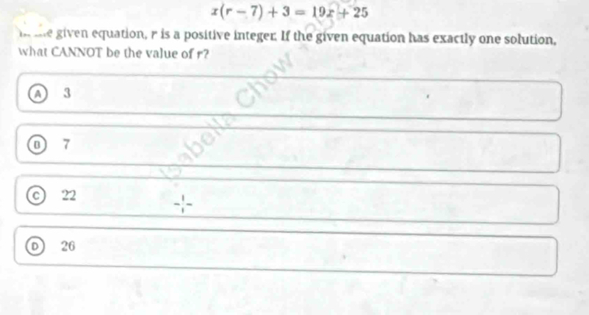 x(r-7)+3=19x+25
i tie given equation, r is a positive integer. If the given equation has exactly one solution,
what CANNOT be the value of r?
of 3
① 7
© 22
--
o 26