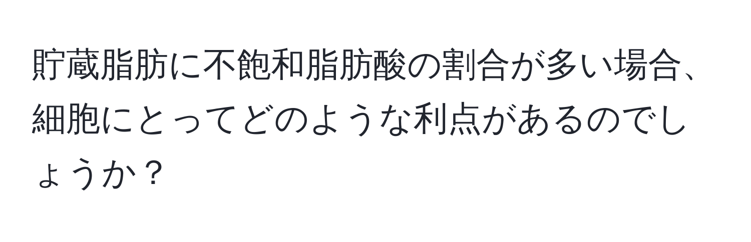 貯蔵脂肪に不飽和脂肪酸の割合が多い場合、細胞にとってどのような利点があるのでしょうか？