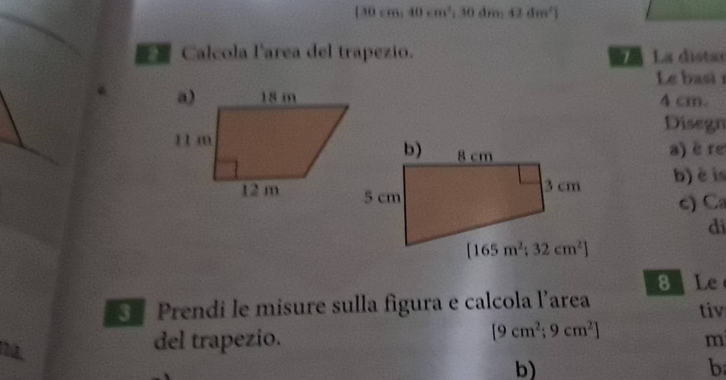 [30 cm: 40cm^2;30dm,42dm^2)
Calcola larea del trapezio. *  La distar
Le basi 
4 cm.
Disegn
a) è re
b) èi
c) Ca
di
8Le
Prendi le misure sulla figura e calcola larea
tiv
[9cm^2;9cm^2]
del trapezio. m
b)
b