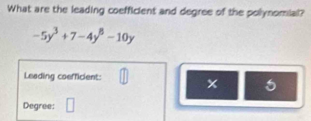 What are the leading coefficient and degree of the polynomial?
-5y^3+7-4y^B-10y
Leading coefficient:
x 5
Degree: □